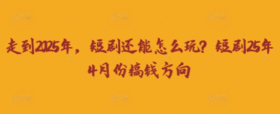 走到2025年,短剧还能怎么玩?短剧25年4月份搞钱方向-vip网创吧