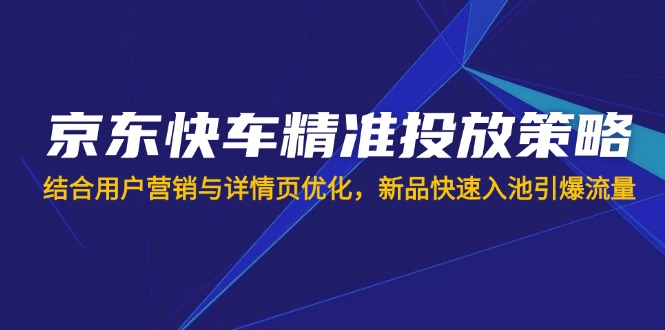 (14185期)京东快车精准投放策略,结合用户营销与详情页优化,新品快速入池引爆流量-vip网创吧