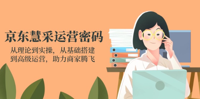 （14248期）京东慧采运营密码：从理论到实操，从基础搭建到高级运营，助力商家腾飞-vip网创吧
