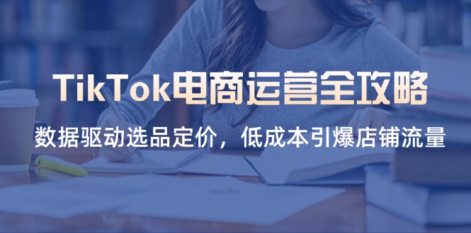 （14343期）TikTok电商运营全攻略，数据驱动选品定价，低成本引爆店铺流量-vip网创吧