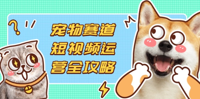 （14345期）宠物赛道短视频运营全攻略，选品拍摄剪辑实操，实现流量到收益转化-vip网创吧