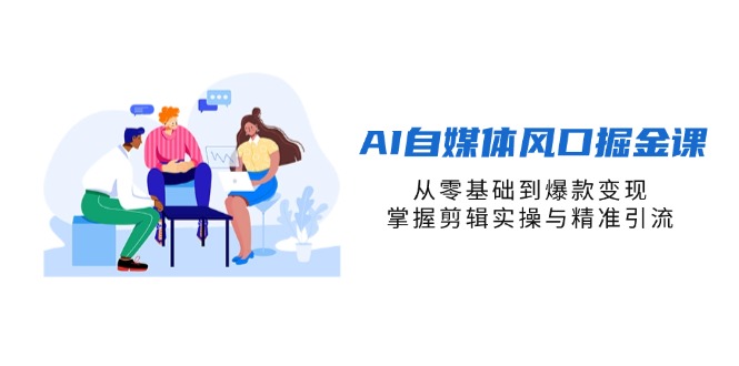 (14329期)AI自媒体风口掘金课,从零基础到爆款变现,掌握剪辑实操与精准引流-vip网创吧