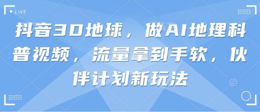 抖音3D地球，做AI地理科普视频，流量拿到手软，伙伴计划新玩法-vip网创吧