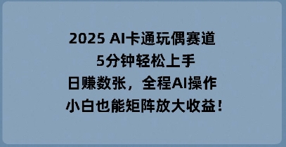 2025 AI卡通玩偶赛道,5分钟轻松上手,日入数张,全程AI操作,小白也能矩阵放大收益-vip网创吧