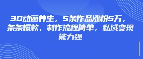 3D动画养生,5条作品涨粉5万,条条爆款,制作流程简单,私域变现能力强-vip网创吧