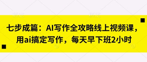 七步成篇：AI写作全攻略线上视频课，用ai搞定写作，每天早下班2小时-vip网创吧
