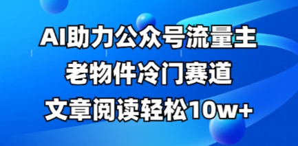 公众号流量主老物件冷门赛道，AI助力，文章阅读轻松10w+，全流程详细教程-vip网创吧