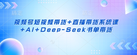 视频号短视频带货+直播带货系统课+AI+Deep-Seek书单带货-vip网创吧